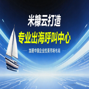 米糠云打造專業(yè)出海呼叫中心，加速中國(guó)企業(yè)拉美市場(chǎng)布局